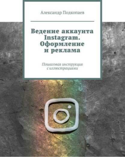 [Александр Подкопаев] Ведение аккаунта Instagram. Оформление и реклама. Пошаговая инструкция с иллюстрациями (2019)