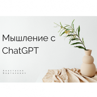 [Анастасия Бартелевич] Мышление с ChatGPT + промты (2025)