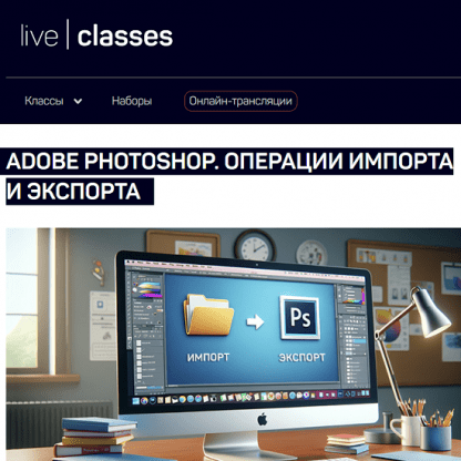 [Андрей Журавлев] Adobe Photoshop. Операции импорта и экспорта (2023) [liveclasses]