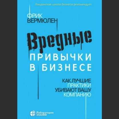 [Фрик Вермюлен] Вредные привычки в бизнесе. Как лучшие практики убивают вашу компанию (2020)