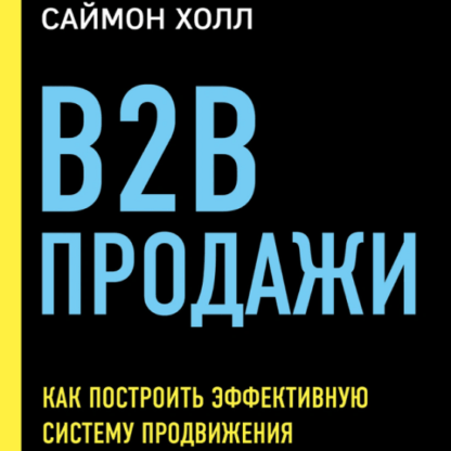 [Саймон Холл] B2B продажи. Как построить эффективную систему продвижения (2020)